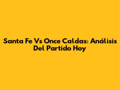 Santa Fe Vs Once Caldas: Análisis Del Partido Hoy