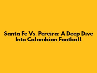 Santa Fe Vs. Pereira: A Deep Dive Into Colombian Football