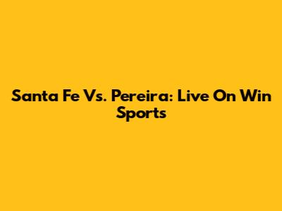Santa Fe Vs. Pereira: Live On Win Sports