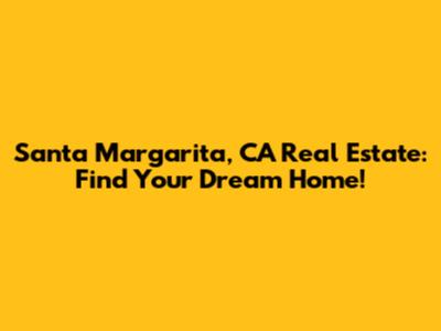 Santa Margarita, CA Real Estate: Find Your Dream Home!