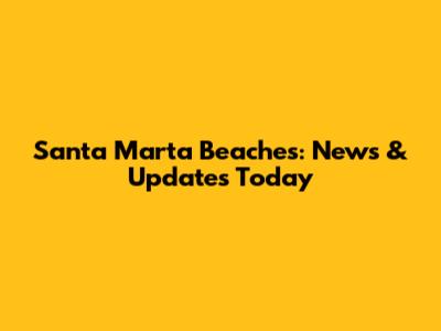 Santa Marta Beaches: News & Updates Today