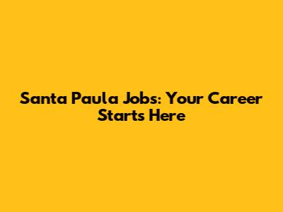 Santa Paula Jobs: Your Career Starts Here