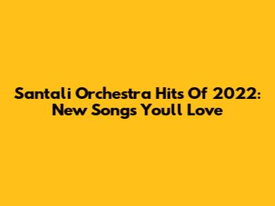 Santali Orchestra Hits Of 2022: New Songs You'll Love