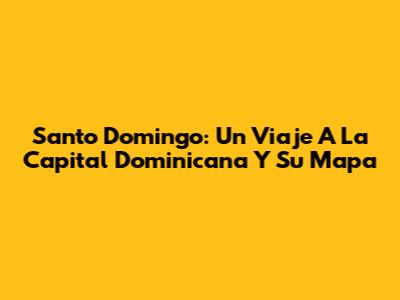 Santo Domingo: Un Viaje A La Capital Dominicana Y Su Mapa
