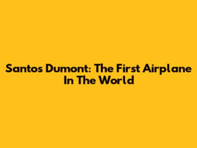 Santos Dumont: The First Airplane In The World