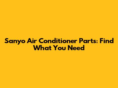 Sanyo Air Conditioner Parts: Find What You Need
