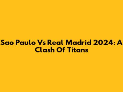 Sao Paulo Vs Real Madrid 2024: A Clash Of Titans