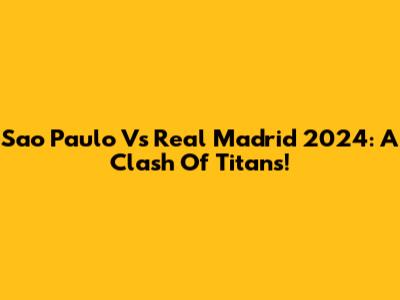 Sao Paulo Vs Real Madrid 2024: A Clash Of Titans!