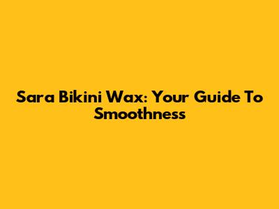 Sara Bikini Wax: Your Guide To Smoothness