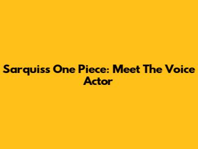 Sarquiss One Piece: Meet The Voice Actor