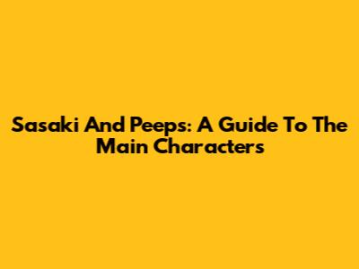 Sasaki And Peeps: A Guide To The Main Characters