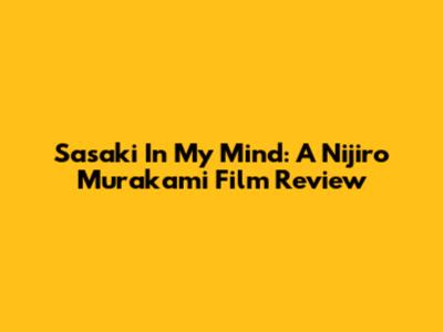 Sasaki In My Mind: A Nijiro Murakami Film Review