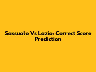 Sassuolo Vs Lazio: Correct Score Prediction