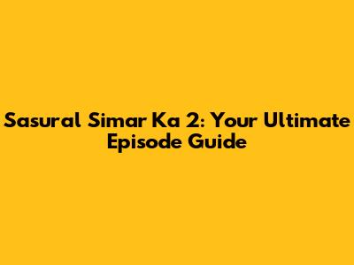 Sasural Simar Ka 2: Your Ultimate Episode Guide