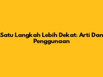 Satu Langkah Lebih Dekat: Arti Dan Penggunaan
