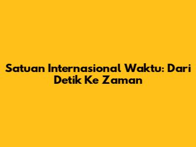 Satuan Internasional Waktu: Dari Detik Ke Zaman