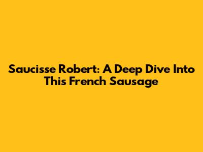 Saucisse Robert: A Deep Dive Into This French Sausage