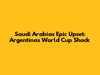Saudi Arabia's Epic Upset: Argentina's World Cup Shock