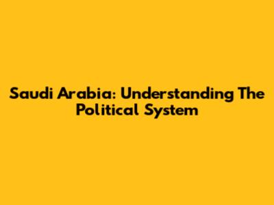 Saudi Arabia: Understanding The Political System