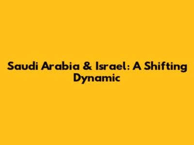 Saudi Arabia & Israel: A Shifting Dynamic