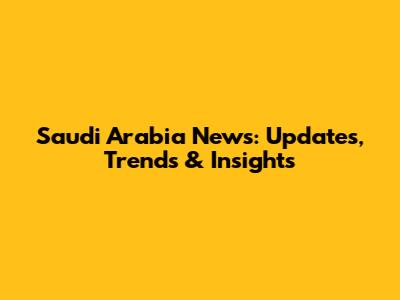 Saudi Arabia News: Updates, Trends & Insights