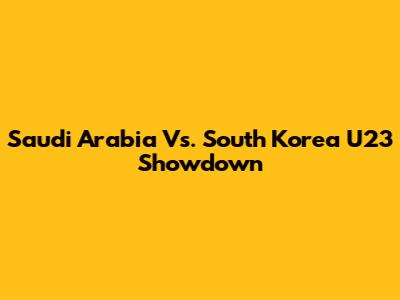 Saudi Arabia Vs. South Korea U23 Showdown