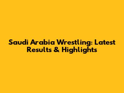 Saudi Arabia Wrestling: Latest Results & Highlights