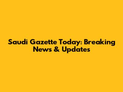 Saudi Gazette Today: Breaking News & Updates