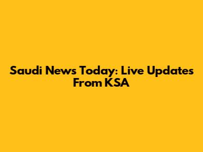 Saudi News Today: Live Updates From KSA
