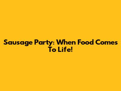 Sausage Party: When Food Comes To Life!