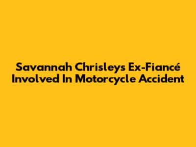Savannah Chrisley's Ex-Fiancé Involved In Motorcycle Accident