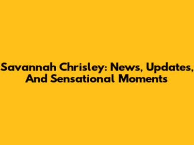 Savannah Chrisley: News, Updates, And Sensational Moments