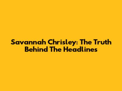 Savannah Chrisley: The Truth Behind The Headlines