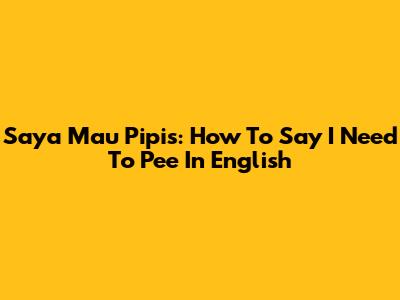 Saya Mau Pipis: How To Say 'I Need To Pee' In English
