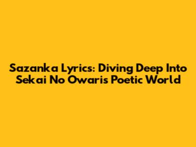 Sazanka Lyrics: Diving Deep Into Sekai No Owari's Poetic World