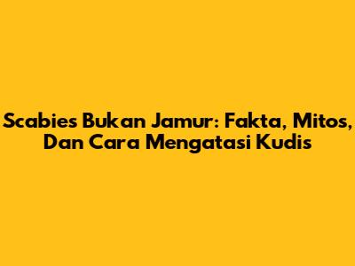 Scabies Bukan Jamur: Fakta, Mitos, Dan Cara Mengatasi Kudis