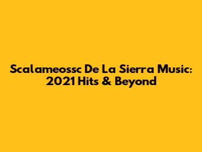 Scalameossc De La Sierra Music: 2021 Hits & Beyond