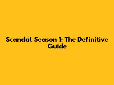 Scandal Season 1: The Definitive Guide
