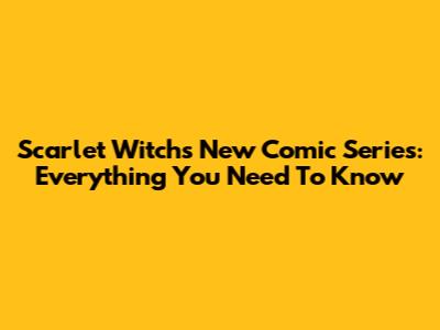 Scarlet Witch's New Comic Series: Everything You Need To Know