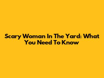 Scary Woman In The Yard: What You Need To Know