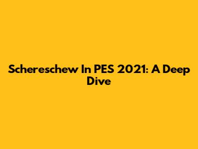 Schereschew In PES 2021: A Deep Dive