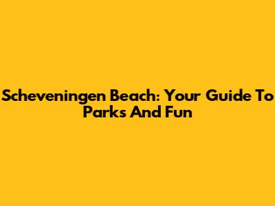 Scheveningen Beach: Your Guide To Parks And Fun