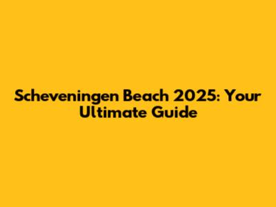 Scheveningen Beach 2025: Your Ultimate Guide