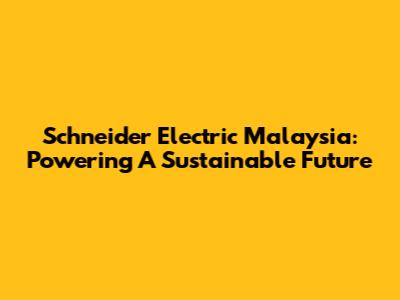 Schneider Electric Malaysia: Powering A Sustainable Future