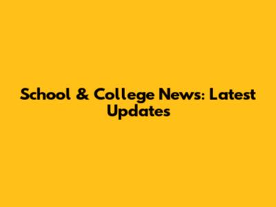 School & College News: Latest Updates