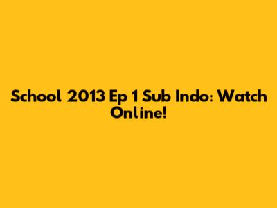 School 2013 Ep 1 Sub Indo: Watch Online!