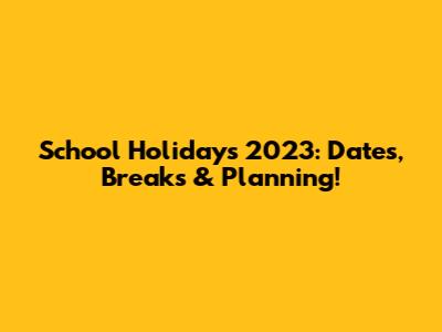 School Holidays 2023: Dates, Breaks & Planning!