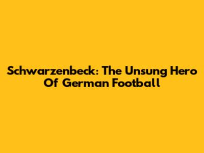 Schwarzenbeck: The Unsung Hero Of German Football