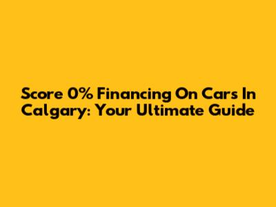 Score 0% Financing On Cars In Calgary: Your Ultimate Guide