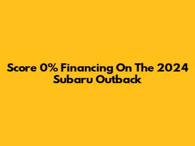 Score 0% Financing On The 2024 Subaru Outback